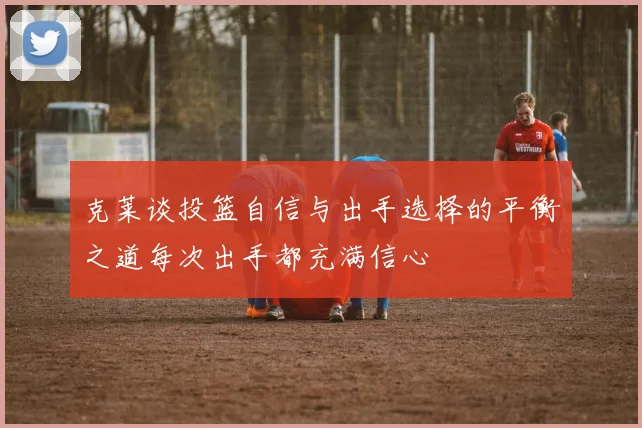 克莱谈投篮自信与出手选择的平衡之道每次出手都充满信心