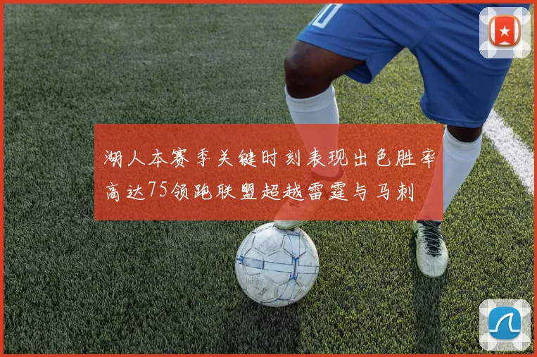 湖人本赛季关键时刻表现出色胜率高达75领跑联盟超越雷霆与马刺