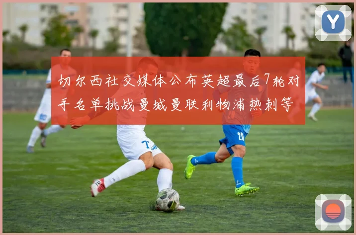 切尔西社交媒体公布英超最后7轮对手名单挑战曼城曼联利物浦热刺等强敌