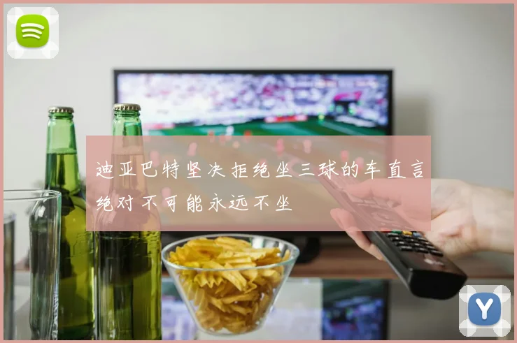 迪亚巴特坚决拒绝坐三球的车直言绝对不可能永远不坐