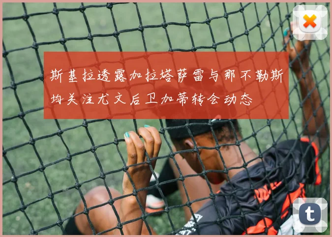 斯基拉透露加拉塔萨雷与那不勒斯均关注尤文后卫加蒂转会动态
