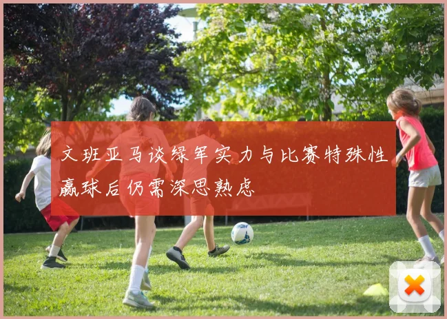 文班亚马谈绿军实力与比赛特殊性赢球后仍需深思熟虑