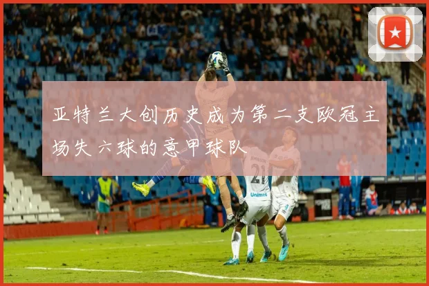 亚特兰大创历史成为第二支欧冠主场失六球的意甲球队