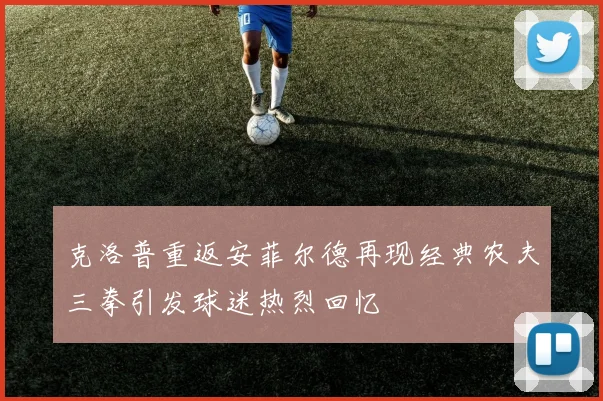 克洛普重返安菲尔德再现经典农夫三拳引发球迷热烈回忆