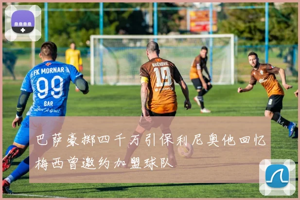 巴萨豪掷四千万引保利尼奥他回忆梅西曾邀约加盟球队