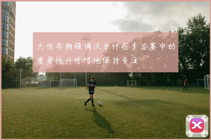 杰伦布朗强调沃尔什在季后赛中的重要性并呼吁他保持专注