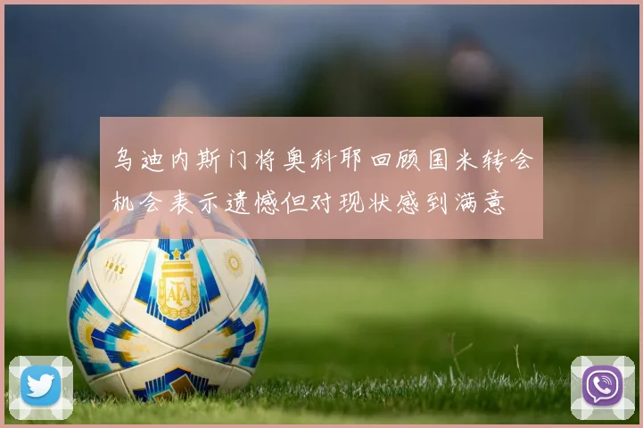 乌迪内斯门将奥科耶回顾国米转会机会表示遗憾但对现状感到满意