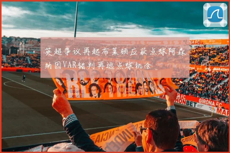 英超争议再起布莱顿应获点球阿森纳因VAR错判再逃点球机会
