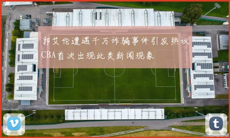 郭艾伦遭遇千万诈骗事件引发热议CBA首次出现此类新闻现象