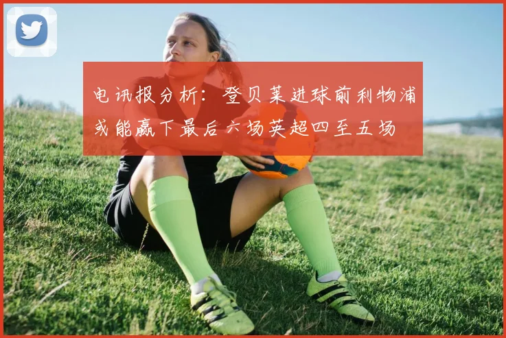 电讯报分析：登贝莱进球前利物浦或能赢下最后六场英超四至五场