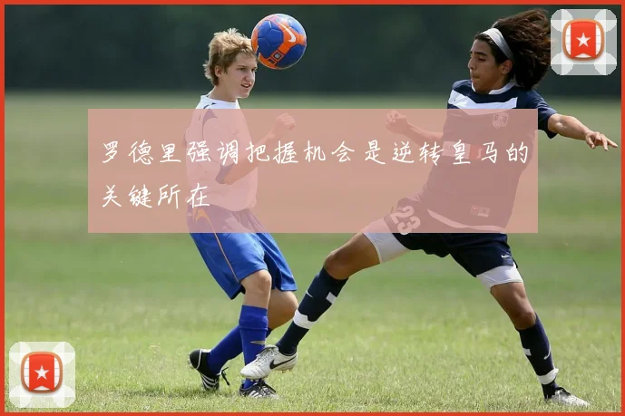 罗德里强调把握机会是逆转皇马的关键所在