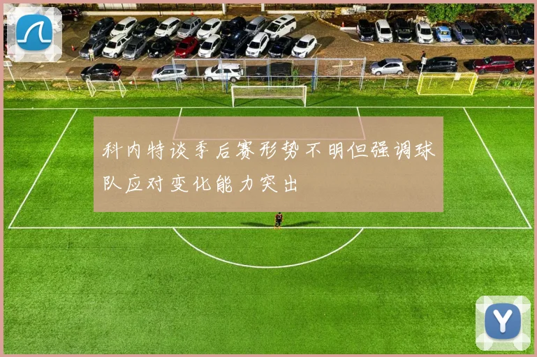 科内特谈季后赛形势不明但强调球队应对变化能力突出